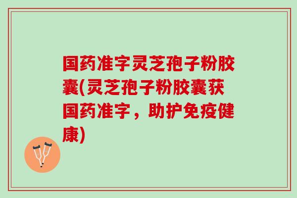 国药准字灵芝孢子粉胶囊(灵芝孢子粉胶囊获国药准字，助护免疫健康)