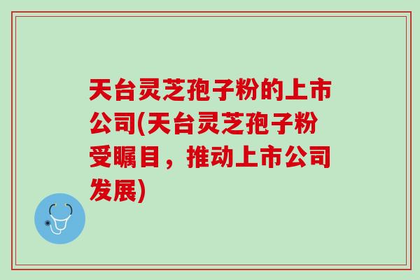 天台灵芝孢子粉的上市公司(天台灵芝孢子粉受瞩目，推动上市公司发展)