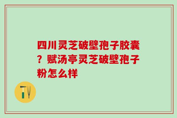 四川灵芝破壁孢子胶囊？赋汤亭灵芝破壁孢子粉怎么样