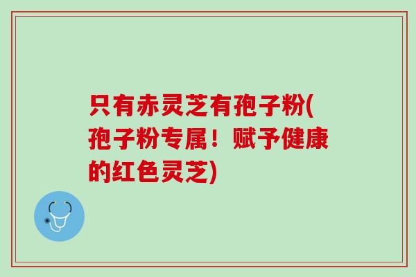 只有赤灵芝有孢子粉(孢子粉专属！赋予健康的红色灵芝)