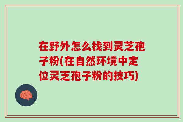 在野外怎么找到灵芝孢子粉(在自然环境中定位灵芝孢子粉的技巧)