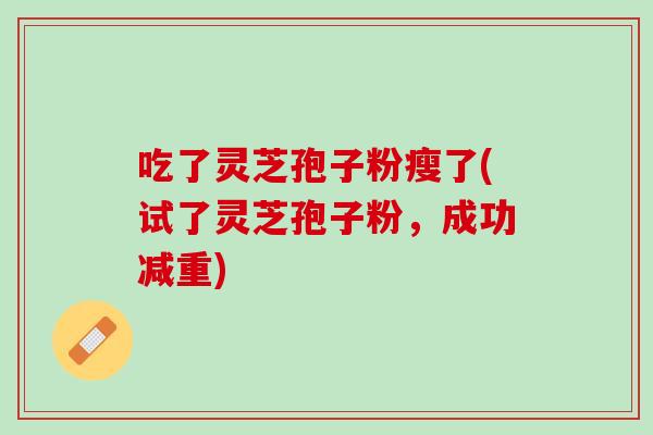 吃了灵芝孢子粉瘦了(试了灵芝孢子粉，成功减重)