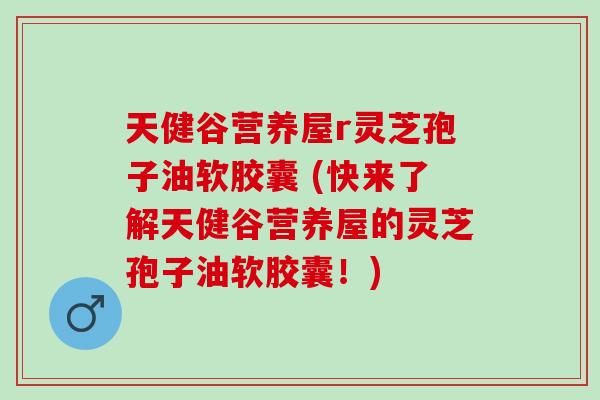 天健谷营养屋r灵芝孢子油软胶囊 (快来了解天健谷营养屋的灵芝孢子油软胶囊！)