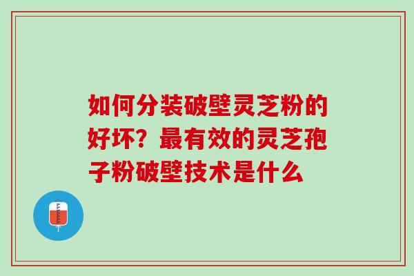 如何分装破壁灵芝粉的好坏?有效的灵芝孢子粉破壁技术是什么 如何分装破壁灵芝粉的好坏?有效的灵芝孢子粉破壁技术是什么