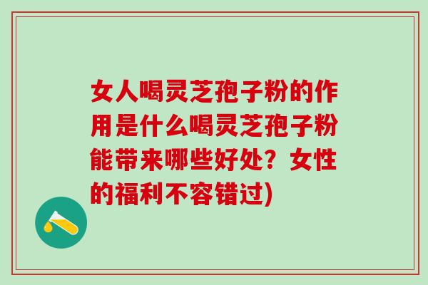 女人喝灵芝孢子粉的作用是什么喝灵芝孢子粉能带来哪些好处？女性的福利不容错过)