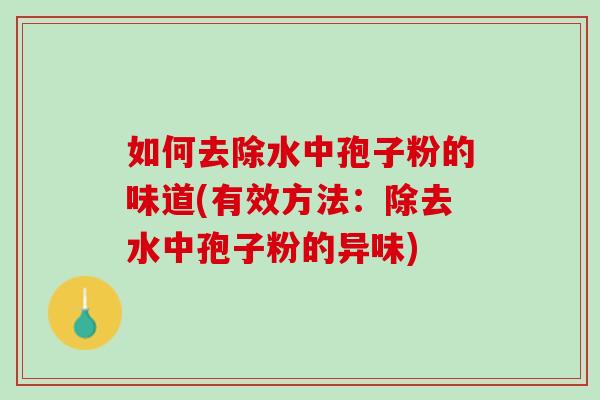 如何去除水中孢子粉的味道(有效方法:除去水中孢子粉的异味) 如何去除水中孢子粉的味道(有效方法:除去水中孢子粉的异味)