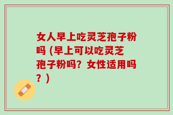 女人早上吃灵芝孢子粉吗 (早上可以吃灵芝孢子粉吗?女性适用吗?) 女人早上吃灵芝孢子粉吗 (早上可以吃灵芝孢子粉吗?女性适用吗?)