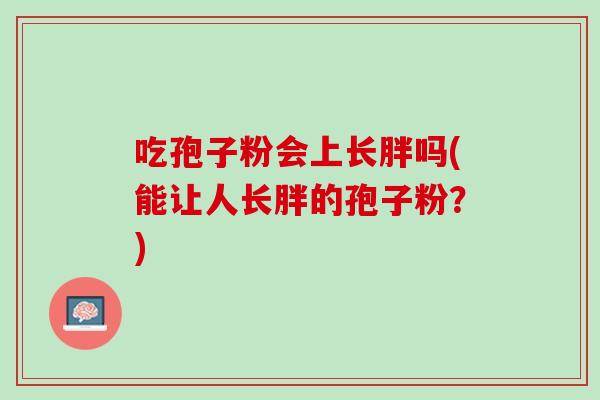 吃孢子粉会上长胖吗(能让人长胖的孢子粉？)