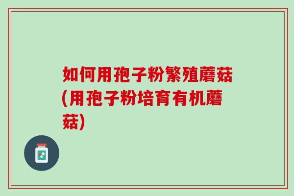 如何用孢子粉繁殖蘑菇(用孢子粉培育有机蘑菇)