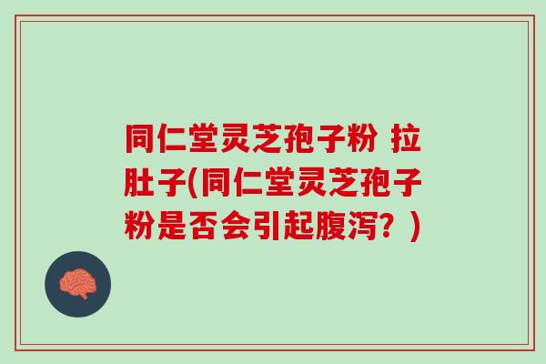 同仁堂灵芝孢子粉 拉肚子(同仁堂灵芝孢子粉是否会引起腹泻？)