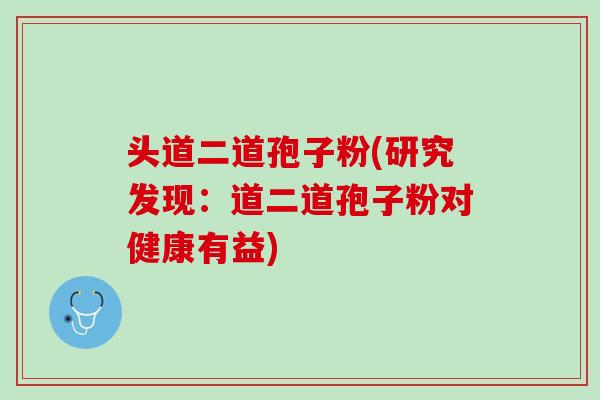 头道二道孢子粉(研究发现：道二道孢子粉对健康有益)
