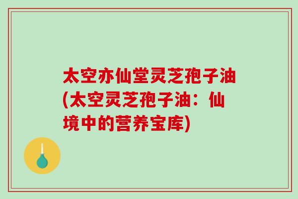太空亦仙堂灵芝孢子油(太空灵芝孢子油：仙境中的营养宝库)