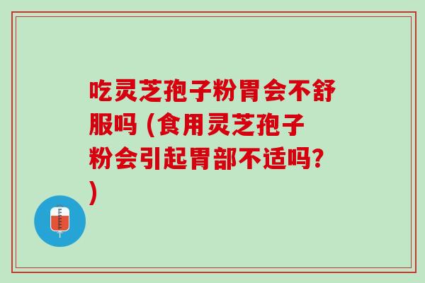 吃灵芝孢子粉胃会不舒服吗 (食用灵芝孢子粉会引起胃部不适吗？)