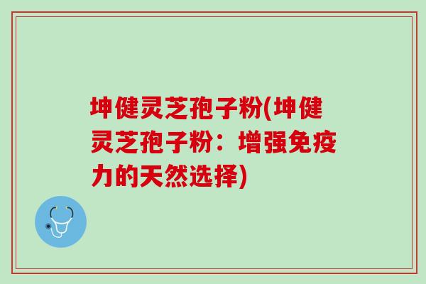 坤健灵芝孢子粉(坤健灵芝孢子粉：增强免疫力的天然选择)