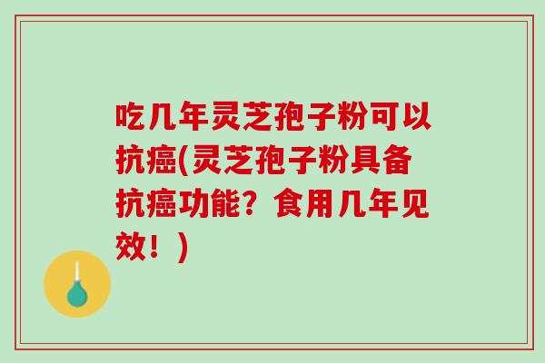 吃几年灵芝孢子粉可以抗癌(灵芝孢子粉具备抗癌功能？食用几年见效！)