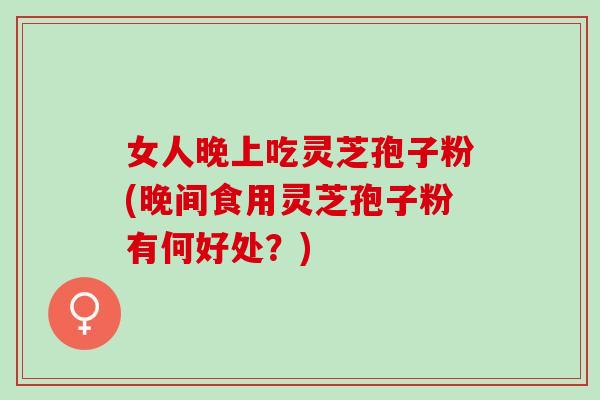 女人晚上吃灵芝孢子粉(晚间食用灵芝孢子粉有何好处？)