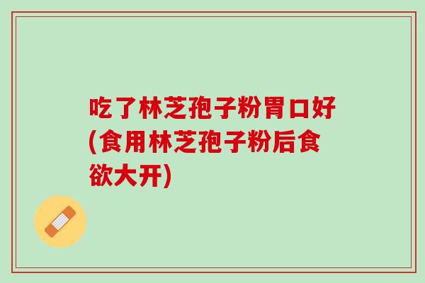 吃了林芝孢子粉胃口好(食用林芝孢子粉后大开)