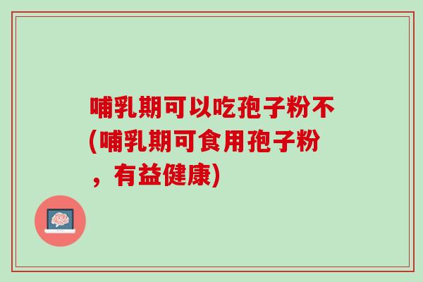 哺乳期可以吃孢子粉不(哺乳期可食用孢子粉，有益健康)