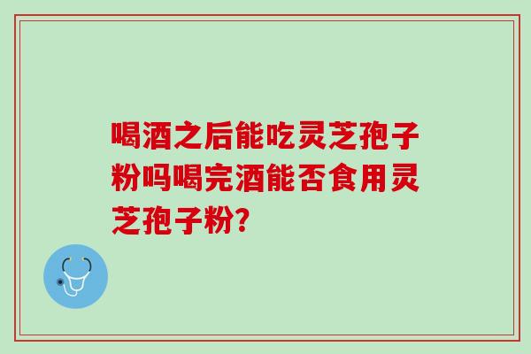 喝酒之后能吃灵芝孢子粉吗喝完酒能否食用灵芝孢子粉？