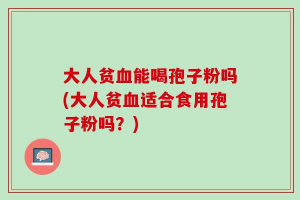 大人贫能喝孢子粉吗(大人贫适合食用孢子粉吗?) 大人贫能喝孢子粉吗(大人贫适合食用孢子粉吗?)