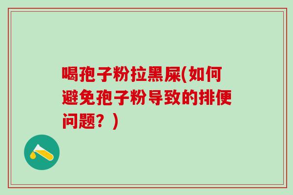 喝孢子粉拉黑屎(如何避免孢子粉导致的排便问题？)