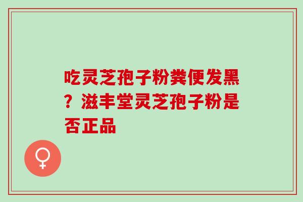 吃灵芝孢子粉粪便发黑？滋丰堂灵芝孢子粉是否正品