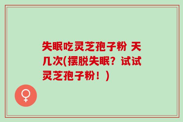 吃灵芝孢子粉 天几次(摆脱?试试灵芝孢子粉!) 吃灵芝孢子粉 天几次(摆脱?试试灵芝孢子粉!)