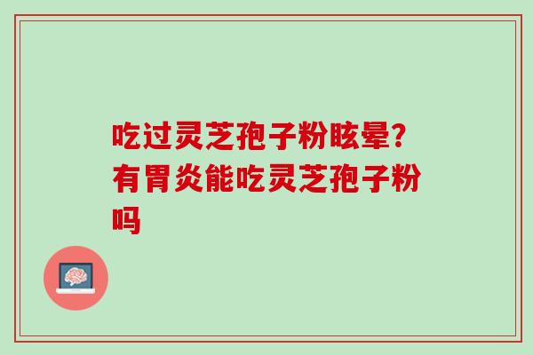 吃过灵芝孢子粉眩晕？有胃炎能吃灵芝孢子粉吗