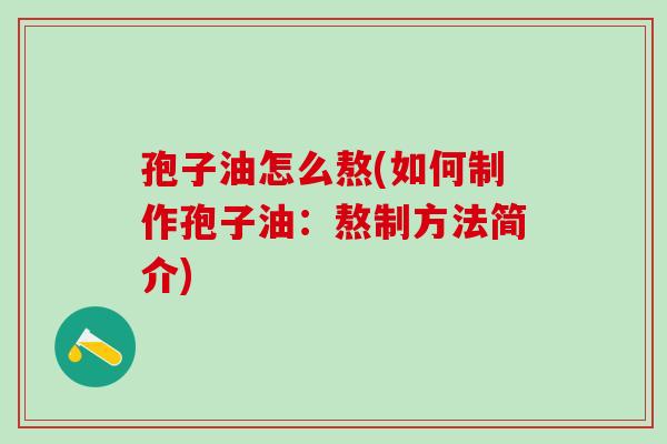 孢子油怎么熬(如何制作孢子油：熬制方法简介)