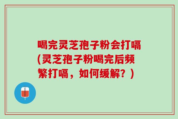 喝完灵芝孢子粉会打嗝(灵芝孢子粉喝完后频繁打嗝，如何缓解？)