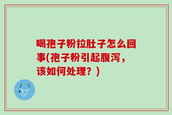 喝孢子粉拉肚子怎么回事(孢子粉引起,该如何处理?) 喝孢子粉拉肚子怎么回事(孢子粉引起,该如何处理?)