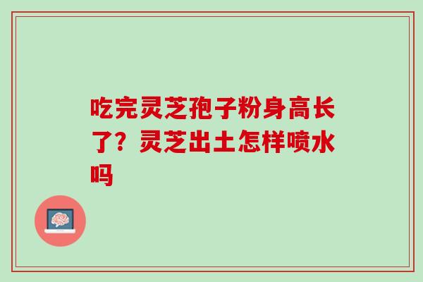 吃完灵芝孢子粉身高长了？灵芝出土怎样喷水吗