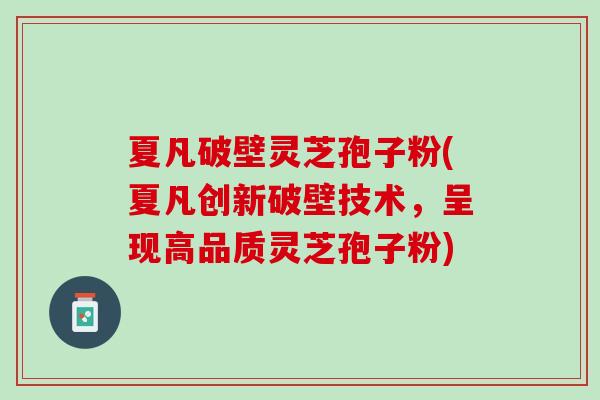 夏凡破壁灵芝孢子粉(夏凡创新破壁技术，呈现高品质灵芝孢子粉)