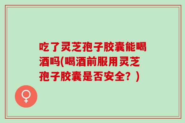 吃了灵芝孢子胶囊能喝酒吗(喝酒前服用灵芝孢子胶囊是否安全?) 吃了灵芝孢子胶囊能喝酒吗(喝酒前服用灵芝孢子胶囊是否安全?)