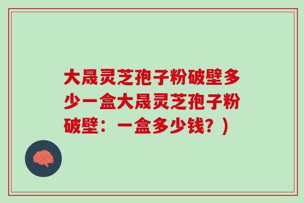 大晟灵芝孢子粉破壁多少一盒大晟灵芝孢子粉破壁：一盒多少钱？)