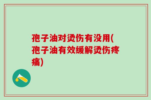 孢子油对烫伤有没用(孢子油有效缓解烫伤疼痛)