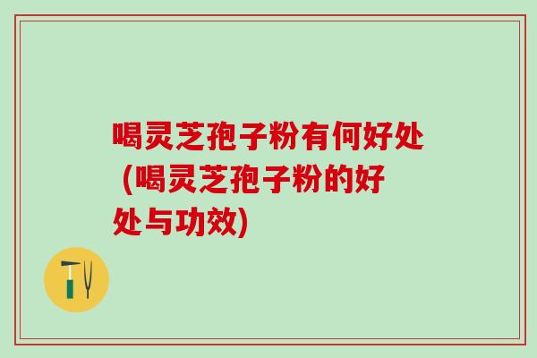 喝灵芝孢子粉有何好处 (喝灵芝孢子粉的好处与功效)