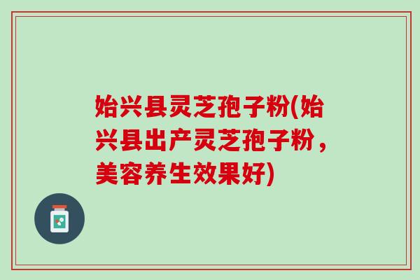 始兴县灵芝孢子粉(始兴县出产灵芝孢子粉，美容养生效果好)