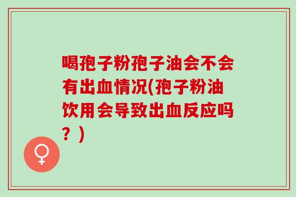 喝孢子粉孢子油会不会有出情况(孢子粉油饮用会导致出反应吗?) 喝孢子粉孢子油会不会有出情况(孢子粉油饮用会导致出反应吗?)