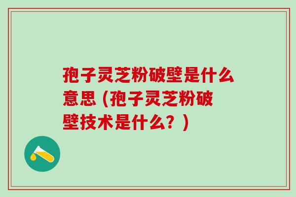 孢子灵芝粉破壁是什么意思 (孢子灵芝粉破壁技术是什么？)