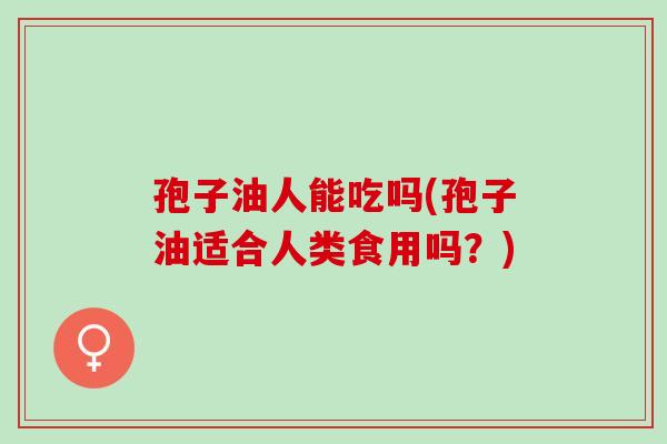 孢子油人能吃吗(孢子油适合人类食用吗？)