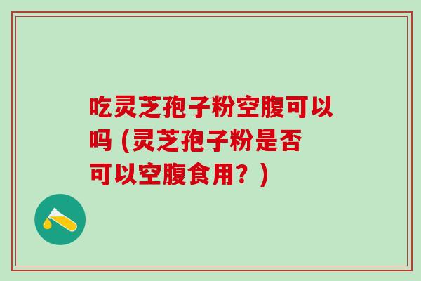 吃灵芝孢子粉空腹可以吗 (灵芝孢子粉是否可以空腹食用?) 吃灵芝孢子粉空腹可以吗 (灵芝孢子粉是否可以空腹食用?)