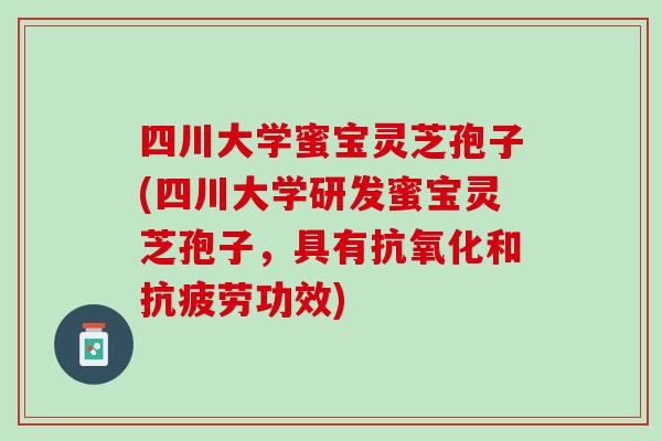 四川大学蜜宝灵芝孢子(四川大学研发蜜宝灵芝孢子，具有抗氧化和抗疲劳功效)
