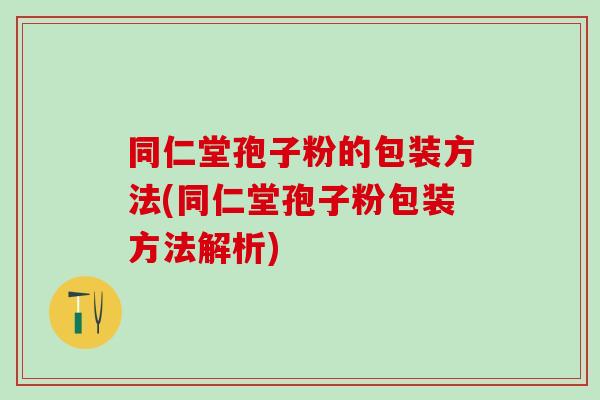 同仁堂孢子粉的包装方法(同仁堂孢子粉包装方法解析)