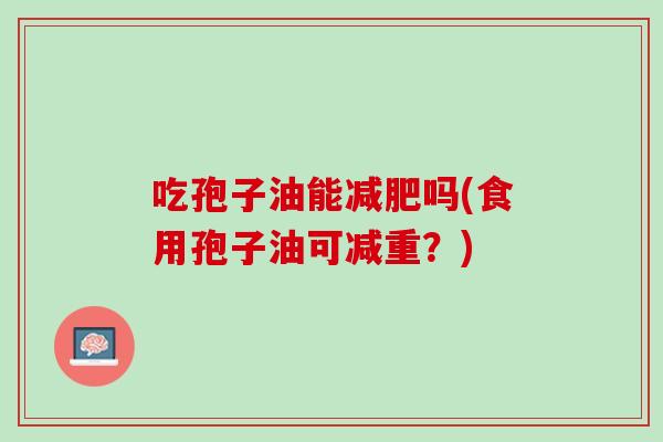 吃孢子油能吗(食用孢子油可减重？)
