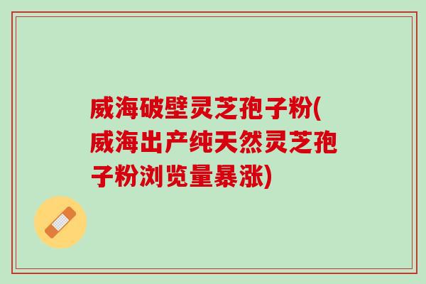 威海破壁灵芝孢子粉(威海出产纯天然灵芝孢子粉浏览量暴涨)