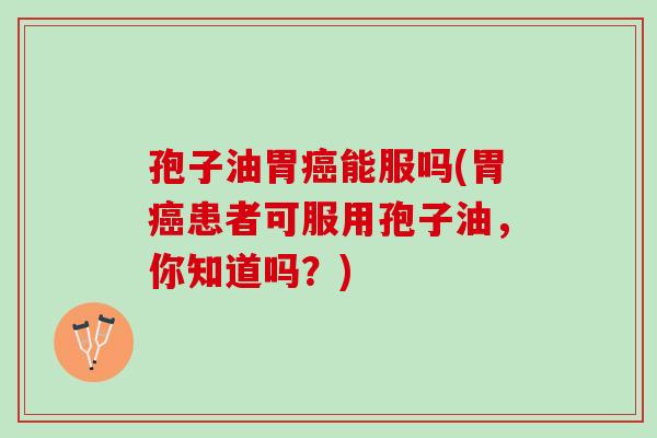 孢子油胃癌能服吗(胃癌患者可服用孢子油，你知道吗？)