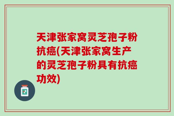 天津张家窝灵芝孢子粉抗(天津张家窝生产的灵芝孢子粉具有抗功效) 天津张家窝灵芝孢子粉抗(天津张家窝生产的灵芝孢子粉具有抗功效)