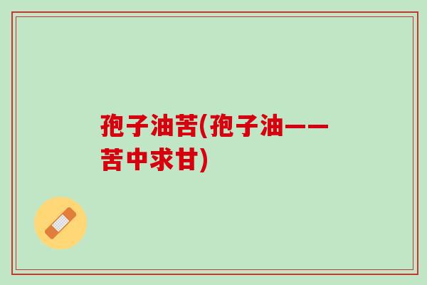 孢子油苦(孢子油——苦中求甘)