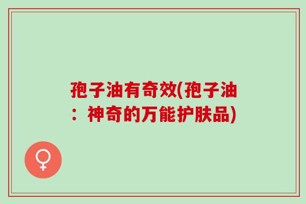 孢子油有奇效(孢子油：神奇的万能护肤品)